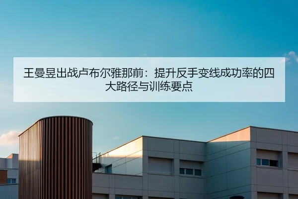 王曼昱出战卢布尔雅那前：提升反手变线成功率的四大路径与训练要点
